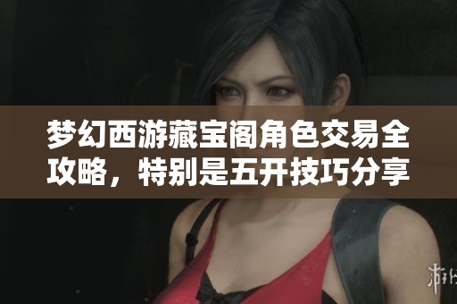 梦幻西游藏宝阁角色交易全攻略，特别是五开技巧分享