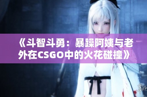 《斗智斗勇：暴躁阿姨与老外在CSGO中的火花碰撞》