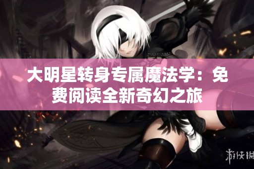 大明星转身专属魔法学：免费阅读全新奇幻之旅