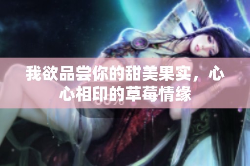 我欲品尝你的甜美果实，心心相印的草莓情缘