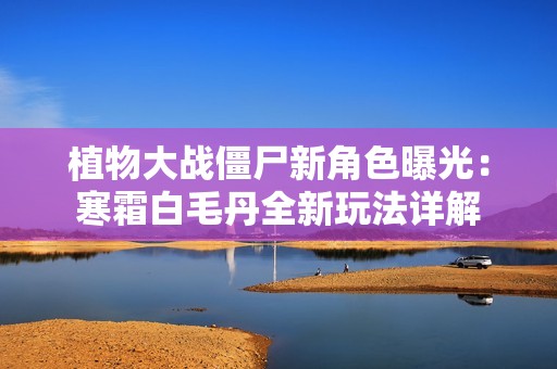 植物大战僵尸新角色曝光：寒霜白毛丹全新玩法详解