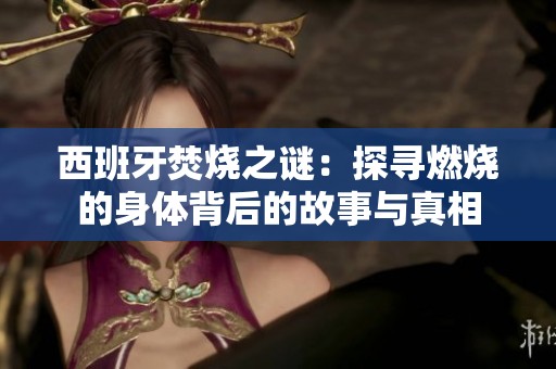 西班牙焚烧之谜：探寻燃烧的身体背后的故事与真相
