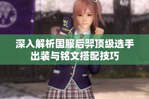 深入解析国服后羿顶级选手出装与铭文搭配技巧