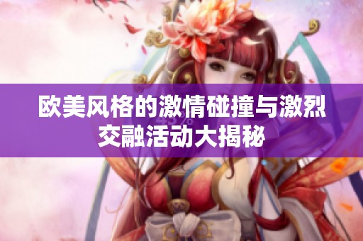 欧美风格的激情碰撞与激烈交融活动大揭秘