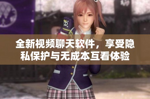 全新视频聊天软件，享受隐私保护与无成本互看体验