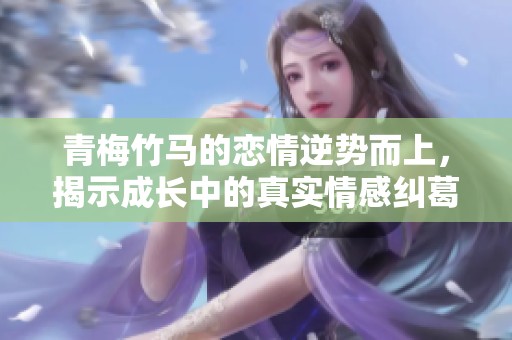 青梅竹马的恋情逆势而上，揭示成长中的真实情感纠葛