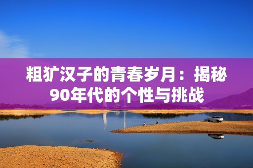 粗犷汉子的青春岁月：揭秘90年代的个性与挑战