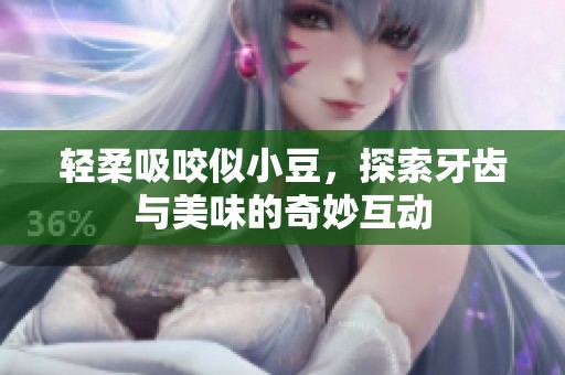 轻柔吸咬似小豆，探索牙齿与美味的奇妙互动
