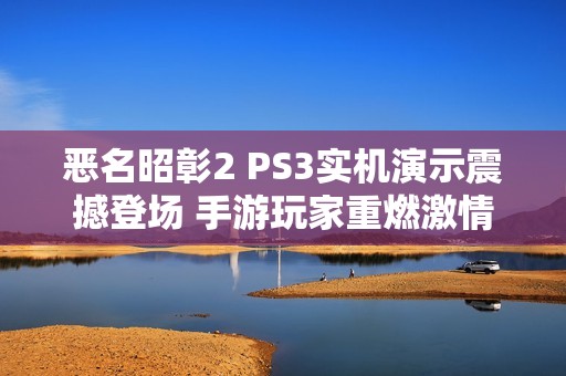 恶名昭彰2 PS3实机演示震撼登场 手游玩家重燃激情的完美之作