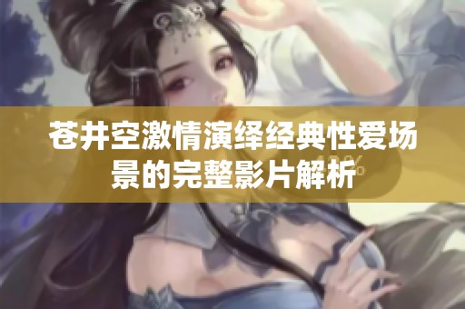 苍井空激情演绎经典性爱场景的完整影片解析
