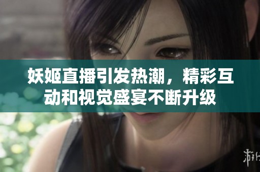 妖姬直播引发热潮，精彩互动和视觉盛宴不断升级