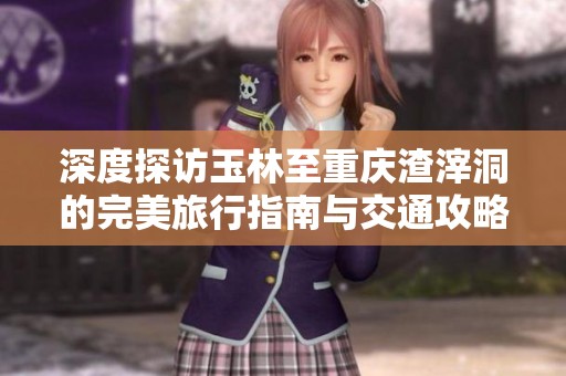 深度探访玉林至重庆渣滓洞的完美旅行指南与交通攻略
