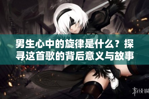 男生心中的旋律是什么？探寻这首歌的背后意义与故事
