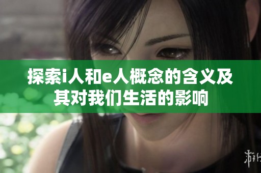 探索i人和e人概念的含义及其对我们生活的影响
