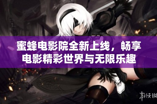 蜜蜂电影院全新上线，畅享电影精彩世界与无限乐趣