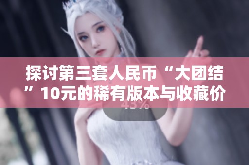 探讨第三套人民币“大团结”10元的稀有版本与收藏价值