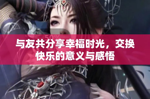 与友共分享幸福时光，交换快乐的意义与感悟