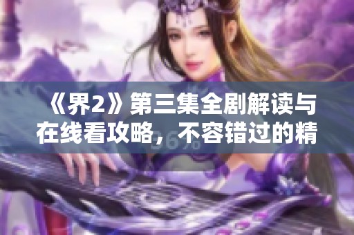 《界2》第三集全剧解读与在线看攻略，不容错过的精彩内容
