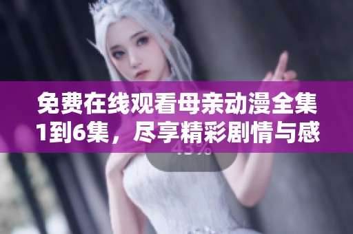 免费在线观看母亲动漫全集1到6集，尽享精彩剧情与感人故事