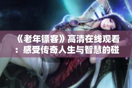 《老年镖客》高清在线观看：感受传奇人生与智慧的碰撞