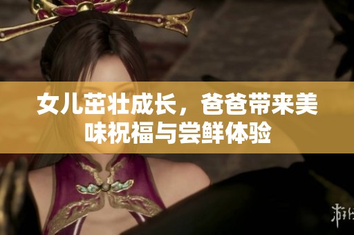 女儿茁壮成长，爸爸带来美味祝福与尝鲜体验