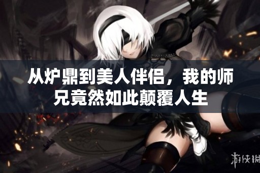 从炉鼎到美人伴侣，我的师兄竟然如此颠覆人生