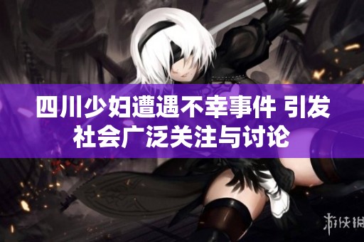 四川少妇遭遇不幸事件 引发社会广泛关注与讨论