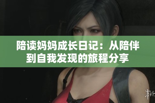 陪读妈妈成长日记：从陪伴到自我发现的旅程分享