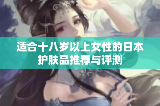 适合十八岁以上女性的日本护肤品推荐与评测