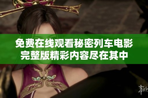 免费在线观看秘密列车电影完整版精彩内容尽在其中