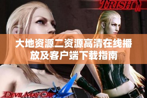 大地资源二资源高清在线播放及客户端下载指南