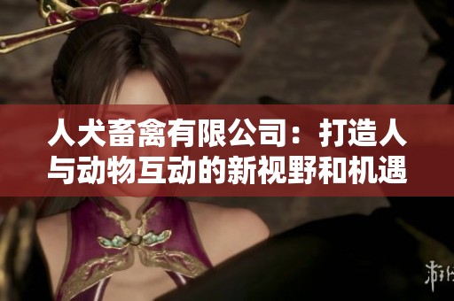 人犬畜禽有限公司：打造人与动物互动的新视野和机遇