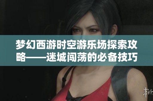 梦幻西游时空游乐场探索攻略——迷城闯荡的必备技巧与策略分享