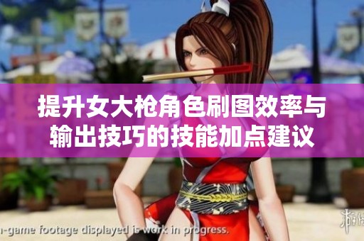 提升女大枪角色刷图效率与输出技巧的技能加点建议