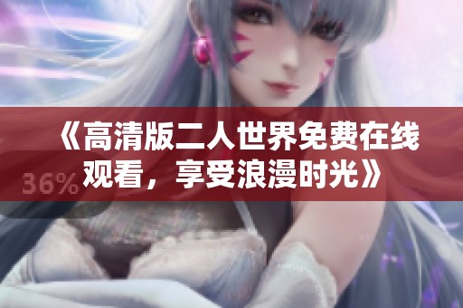 《高清版二人世界免费在线观看，享受浪漫时光》
