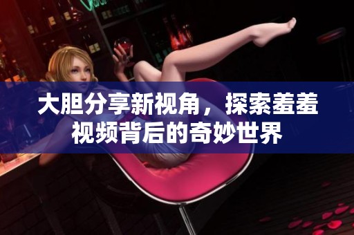 大胆分享新视角，探索羞羞视频背后的奇妙世界