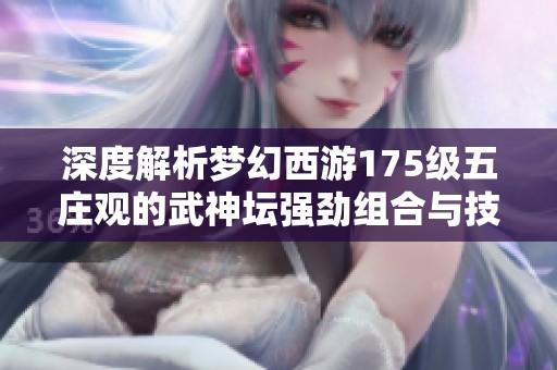 深度解析梦幻西游175级五庄观的武神坛强劲组合与技能配置