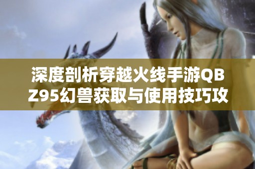 深度剖析穿越火线手游QBZ95幻兽获取与使用技巧攻略