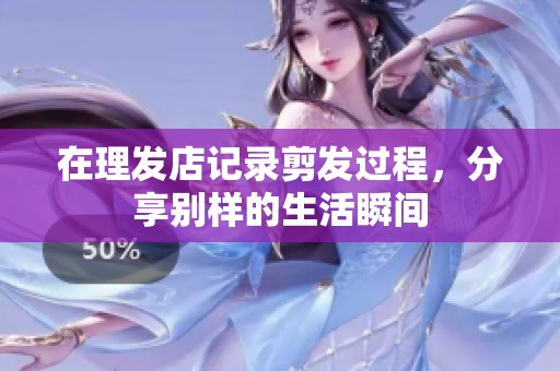 在理发店记录剪发过程，分享别样的生活瞬间