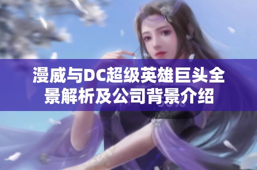 漫威与DC超级英雄巨头全景解析及公司背景介绍