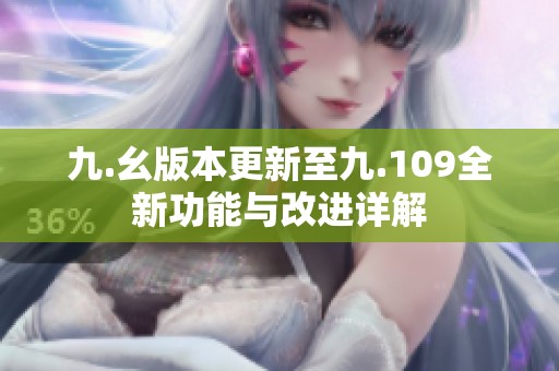 九.幺版本更新至九.109全新功能与改进详解