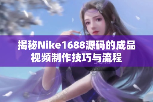 揭秘Nike1688源码的成品视频制作技巧与流程
