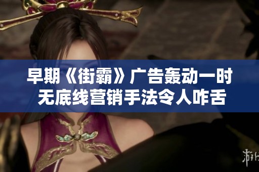 早期《街霸》广告轰动一时 无底线营销手法令人咋舌