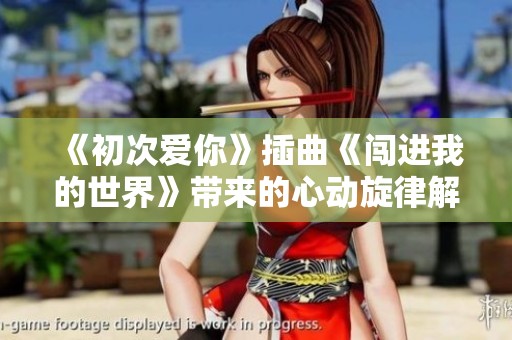 《初次爱你》插曲《闯进我的世界》带来的心动旋律解析