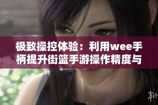 极致操控体验：利用wee手柄提升街篮手游操作精度与乐趣