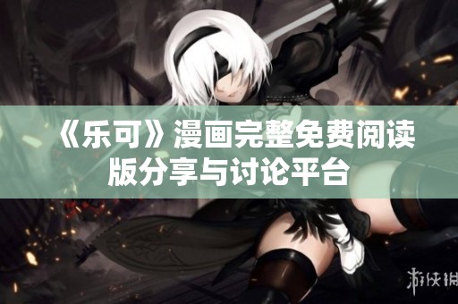 《乐可》漫画完整免费阅读版分享与讨论平台