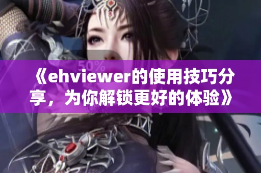 《ehviewer的使用技巧分享，为你解锁更好的体验》