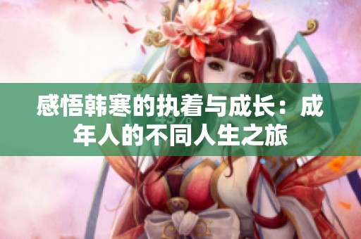 感悟韩寒的执着与成长：成年人的不同人生之旅