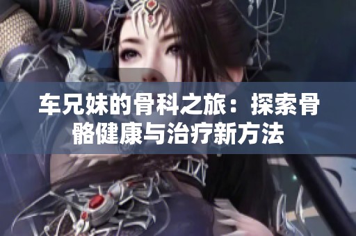 车兄妹的骨科之旅：探索骨骼健康与治疗新方法