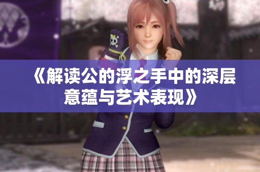 《解读公的浮之手中的深层意蕴与艺术表现》
